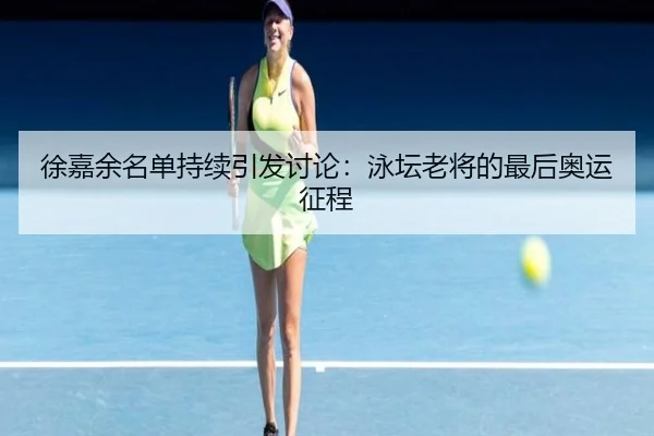 徐嘉余名单持续引发讨论：泳坛老将的最后奥运征程